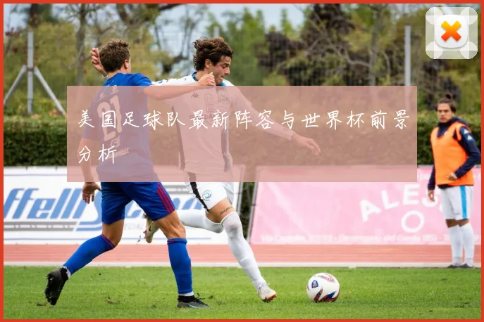 美国足球队最新阵容与世界杯前景分析