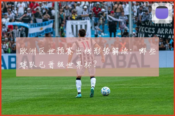 欧洲区世预赛出线形势解读：哪些球队已晋级世界杯？