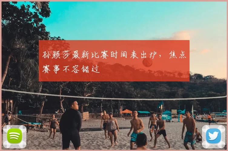 孙颖莎最新比赛时间表出炉，焦点赛事不容错过