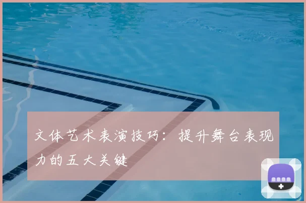 文体艺术表演技巧：提升舞台表现力的五大关键