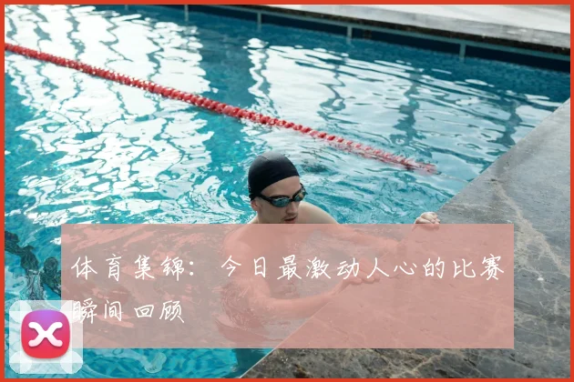 体育集锦：今日最激动人心的比赛瞬间回顾