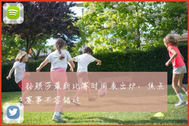 孙颖莎最新比赛时间表出炉，焦点赛事不容错过