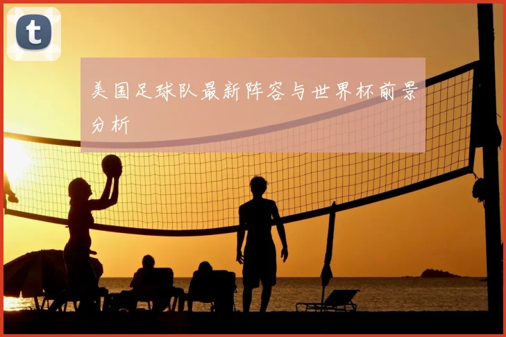 美国足球队最新阵容与世界杯前景分析